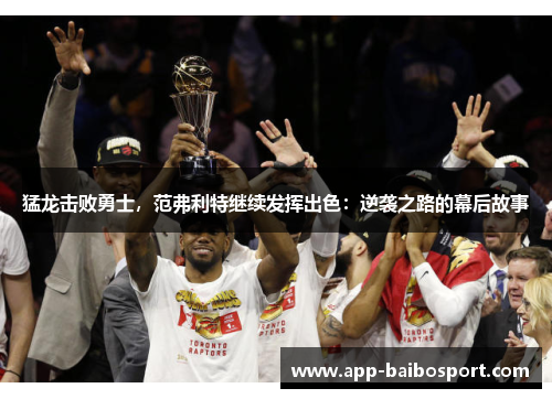 猛龙击败勇士，范弗利特继续发挥出色：逆袭之路的幕后故事