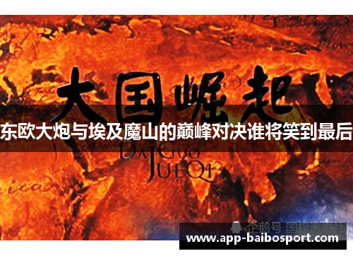 东欧大炮与埃及魔山的巅峰对决谁将笑到最后
